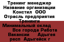 Тренинг менеджер › Название организации ­ Констил, ООО › Отрасль предприятия ­ Тренинги › Минимальный оклад ­ 38 000 - Все города Работа » Вакансии   . Адыгея респ.,Адыгейск г.